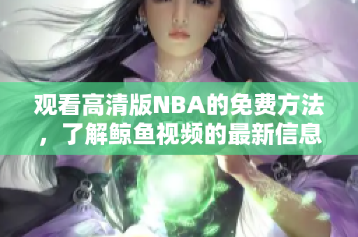 觀看高清版NBA的免費方法，了解鯨魚視頻的最新信息