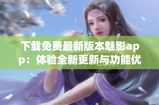 下載免費最新版本魅影app：體驗全新更新與功能優(yōu)化
