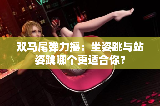 雙馬尾彈力搖：坐姿跳與站姿跳哪個更適合你？
