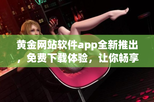 黃金網(wǎng)站軟件app全新推出，免費下載體驗，讓你暢享黃金市場利潤，贏取高額利潤!