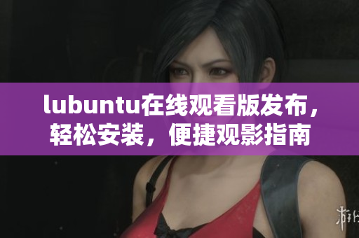 lubuntu在線觀看版發(fā)布，輕松安裝，便捷觀影指南