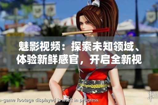 魅影視頻：探索未知領(lǐng)域、體驗(yàn)新鮮感官，開(kāi)啟全新視覺(jué)盛宴