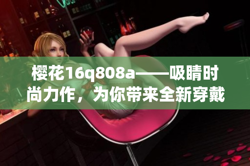 櫻花16q808a——吸睛時(shí)尚力作，為你帶來(lái)全新穿戴體驗(yàn)