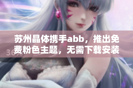 蘇州晶體攜手abb，推出免費(fèi)粉色主題，無(wú)需下載安裝，定制個(gè)性裝飾靈感