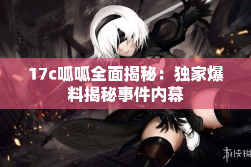 17c呱呱全面揭秘：獨家爆料揭秘事件內(nèi)幕