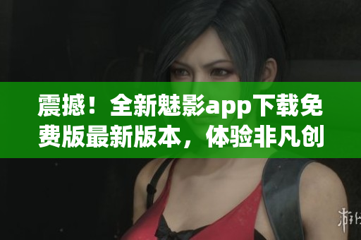 震撼！全新魅影app下載免費版最新版本，體驗非凡創(chuàng)意！