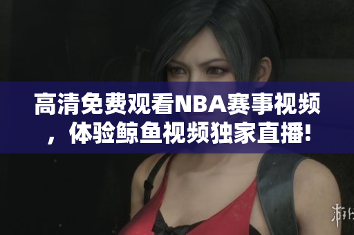 高清免費觀看NBA賽事視頻，體驗鯨魚視頻獨家直播!