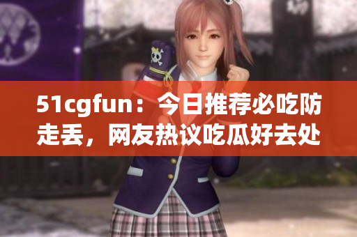 51cgfun：今日推薦必吃防走丟，網(wǎng)友熱議吃瓜好去處