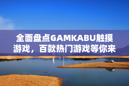 全面盤點(diǎn)GAMKABU觸摸游戲，百款熱門游戲等你來體驗(yàn)