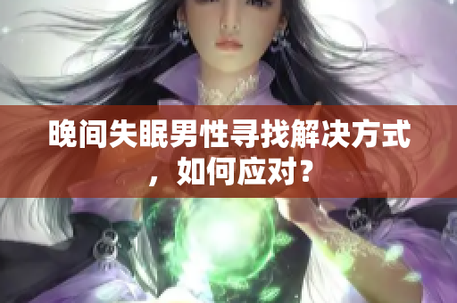 晚間失眠男性尋找解決方式，如何應(yīng)對(duì)？