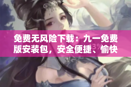 免費(fèi)無風(fēng)險(xiǎn)下載：九一免費(fèi)版安裝包，安全便捷、愉快享用