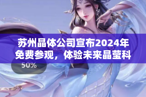 蘇州晶體公司宣布2024年免費(fèi)參觀，體驗(yàn)未來(lái)晶瑩科技創(chuàng)新展示
