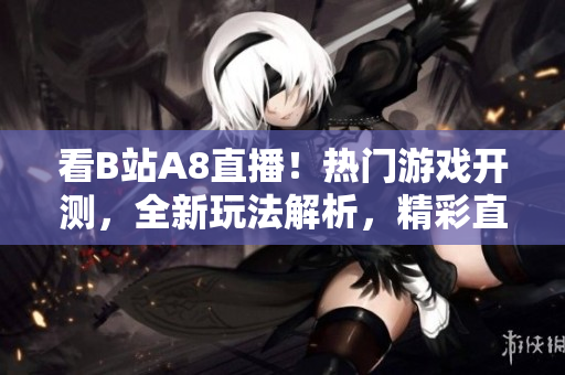看B站A8直播！熱門游戲開測(cè)，全新玩法解析，精彩直播等你來(lái)觀看
