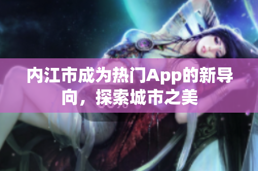 內(nèi)江市成為熱門App的新導(dǎo)向，探索城市之美