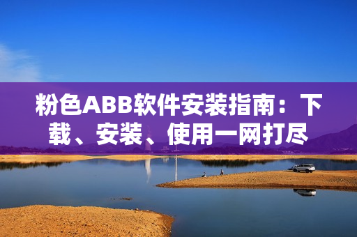 粉色ABB軟件安裝指南：下載、安裝、使用一網(wǎng)打盡