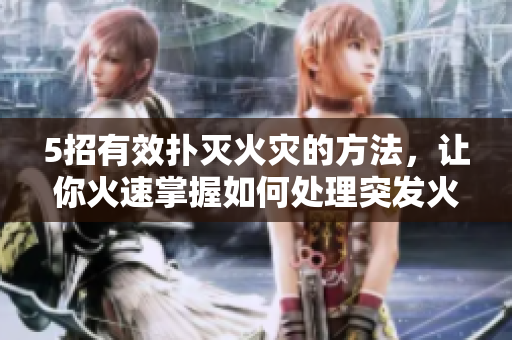 5招有效撲滅火災(zāi)的方法，讓你火速掌握如何處理突發(fā)火情