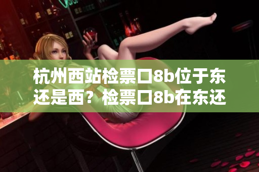 杭州西站檢票口8b位于東還是西？檢票口8b在東還是西？