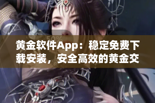 黃金軟件App：穩(wěn)定免費(fèi)下載安裝，安全高效的黃金交易利器
