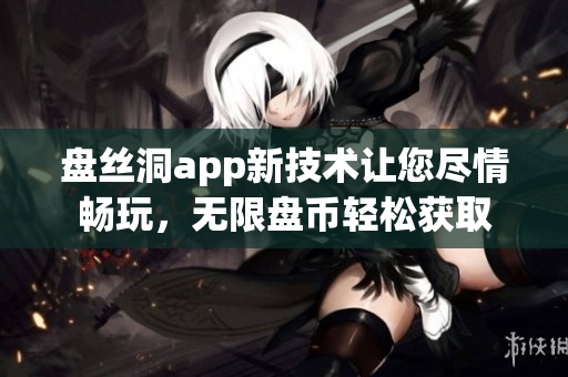 盤絲洞app新技術(shù)讓您盡情暢玩，無限盤幣輕松獲取