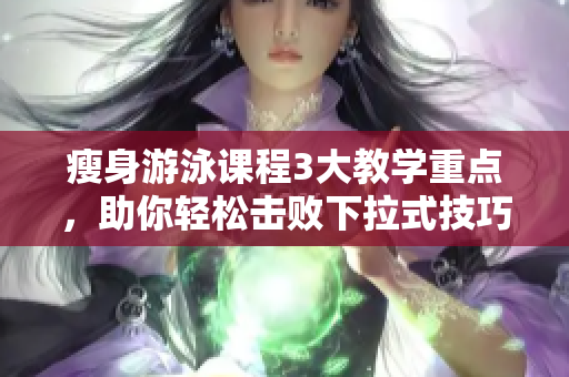 瘦身游泳課程3大教學(xué)重點(diǎn)，助你輕松擊敗下拉式技巧，解密免費(fèi)課程！