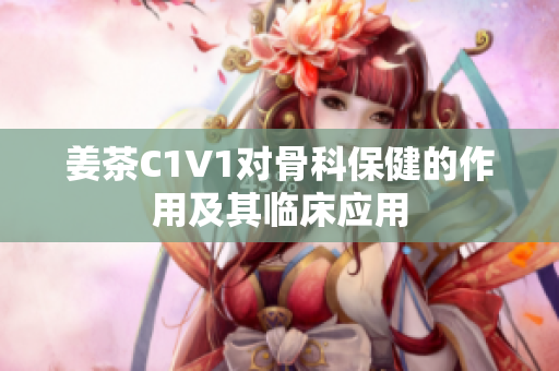姜茶C1V1對(duì)骨科保健的作用及其臨床應(yīng)用