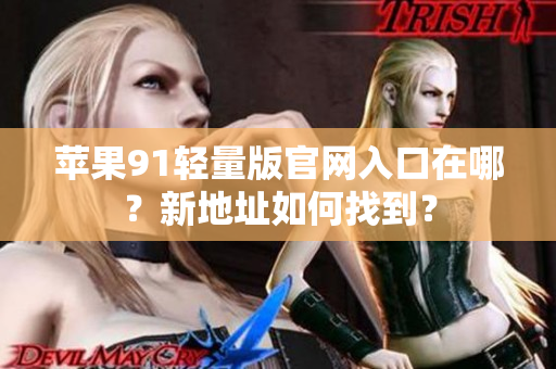 蘋果91輕量版官網(wǎng)入口在哪？新地址如何找到？