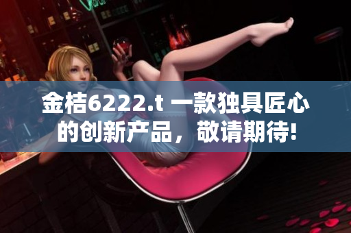 金桔6222.t 一款獨(dú)具匠心的創(chuàng)新產(chǎn)品，敬請(qǐng)期待!