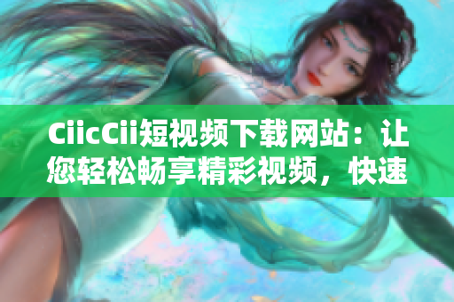 CiicCii短視頻下載網(wǎng)站：讓您輕松暢享精彩視頻，快速下載高清影片，享受無需等待的極致體驗(yàn)