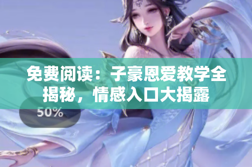免費(fèi)閱讀：子豪恩愛(ài)教學(xué)全揭秘，情感入口大揭露
