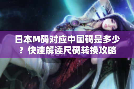 日本M碼對(duì)應(yīng)中國(guó)碼是多少？快速解讀尺碼轉(zhuǎn)換攻略