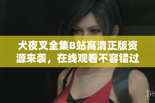 犬夜叉全集B站高清正版資源來(lái)襲，在線觀看不容錯(cuò)過(guò)