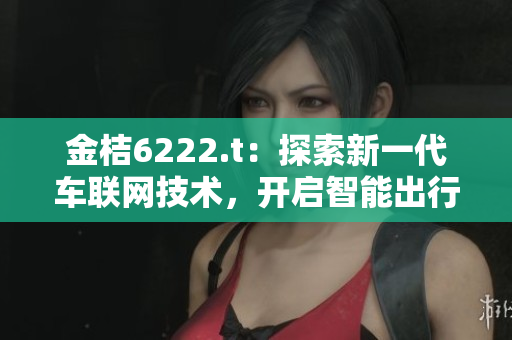 金桔6222.t：探索新一代車聯(lián)網(wǎng)技術(shù)，開(kāi)啟智能出行新時(shí)代