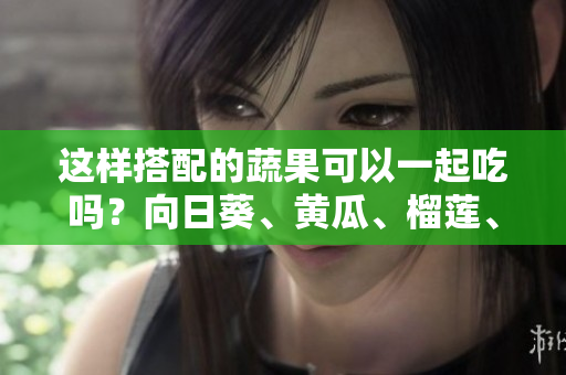 這樣搭配的蔬果可以一起吃嗎？向日葵、黃瓜、榴蓮、絲瓜怎么搭配更健康？