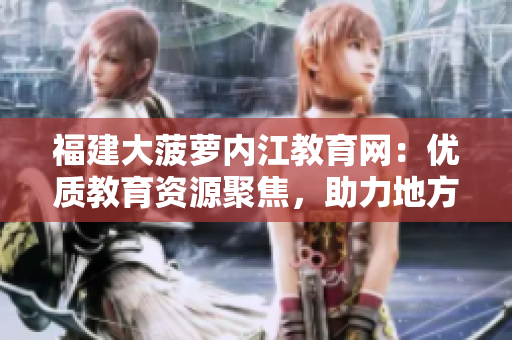 福建大菠蘿內江教育網：優(yōu)質教育資源聚焦，助力地方教育騰飛