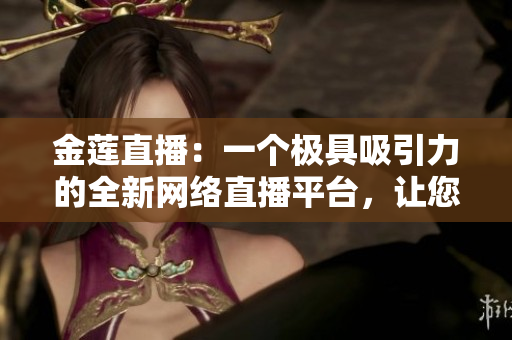 金蓮直播：一個極具吸引力的全新網絡直播平臺，讓您暢享無限樂趣