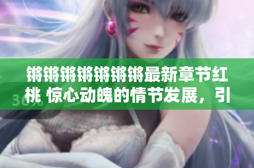 鏘鏘鏘鏘鏘鏘鏘最新章節(jié)紅桃 驚心動魄的情節(jié)發(fā)展，引人入勝的情感交織！