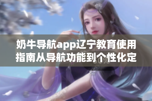 奶牛導(dǎo)航app遼寧教育使用指南從導(dǎo)航功能到個(gè)性化定制，幫你輕松規(guī)劃教育出行