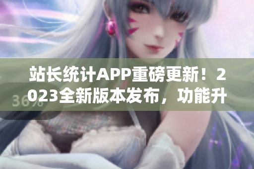 站長(zhǎng)統(tǒng)計(jì)APP重磅更新！2023全新版本發(fā)布，功能升級(jí)再升級(jí)