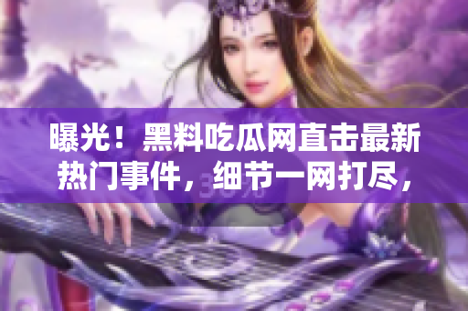 曝光！黑料吃瓜網(wǎng)直擊最新熱門事件，細(xì)節(jié)一網(wǎng)打盡，精彩內(nèi)幕全揭秘