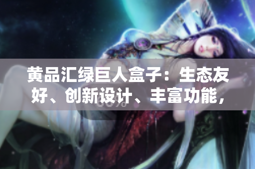 黃品匯綠巨人盒子：生態(tài)友好、創(chuàng)新設(shè)計(jì)、豐富功能，為你解讀最新力作