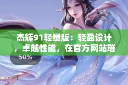 杰輝91輕量版：輕盈設(shè)計(jì)，卓越性能，在官方網(wǎng)站璀璨登場(chǎng)
