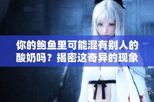 你的鮑魚里可能混有別人的酸奶嗎？揭密這奇異的現(xiàn)象