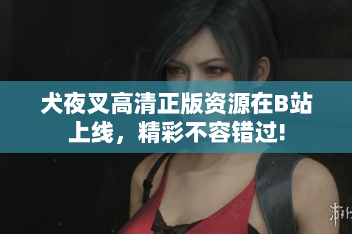 犬夜叉高清正版資源在B站上線，精彩不容錯(cuò)過(guò)!