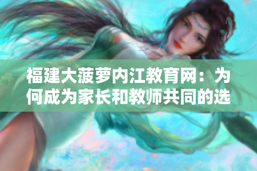 福建大菠蘿內(nèi)江教育網(wǎng)：為何成為家長(zhǎng)和教師共同的選擇？