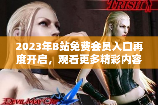 2023年B站免費(fèi)會(huì)員入口再度開(kāi)啟，觀看更多精彩內(nèi)容 