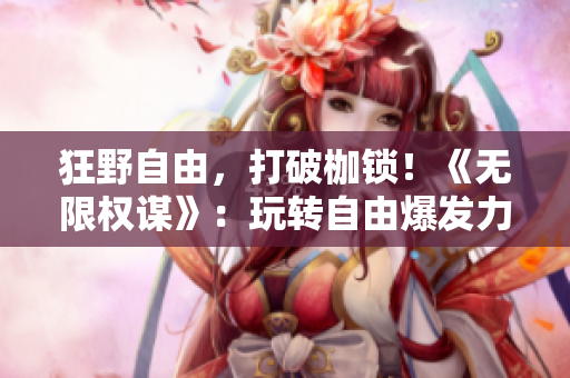 狂野自由，打破枷鎖！《無限權(quán)謀》：玩轉(zhuǎn)自由爆發(fā)力的NPC世界！