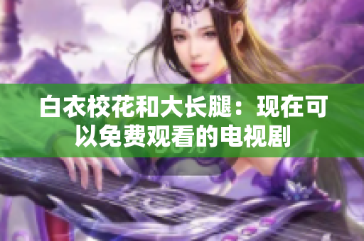 白衣?；ê痛箝L(zhǎng)腿：現(xiàn)在可以免費(fèi)觀看的電視劇
