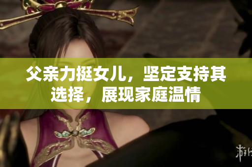 父親力挺女兒，堅(jiān)定支持其選擇，展現(xiàn)家庭溫情
