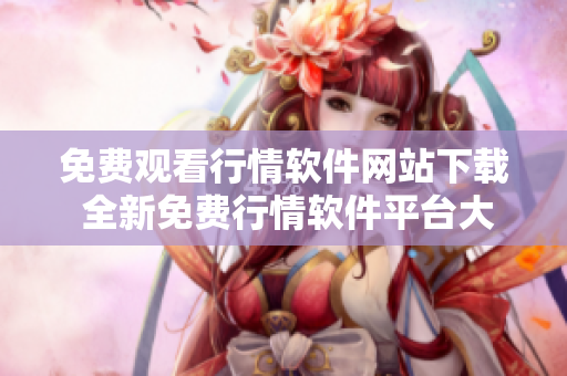 免費(fèi)觀看行情軟件網(wǎng)站下載 全新免費(fèi)行情軟件平臺(tái)大放送!