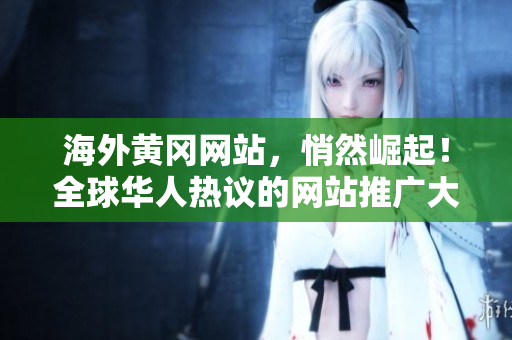 海外黃岡網(wǎng)站，悄然崛起！全球華人熱議的網(wǎng)站推廣大揭秘，獨(dú)家內(nèi)容精彩紛呈！
